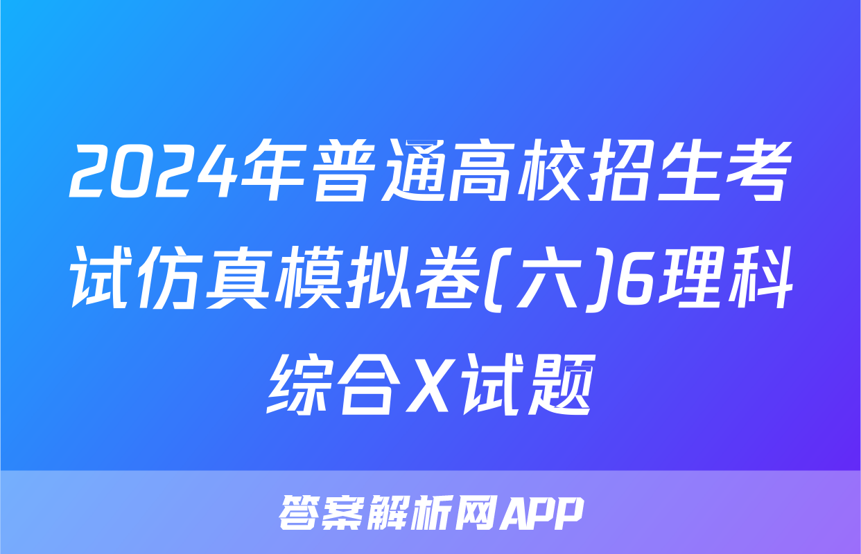 2024年普通高校招生考试仿真模拟卷(六)6理科综合X试题