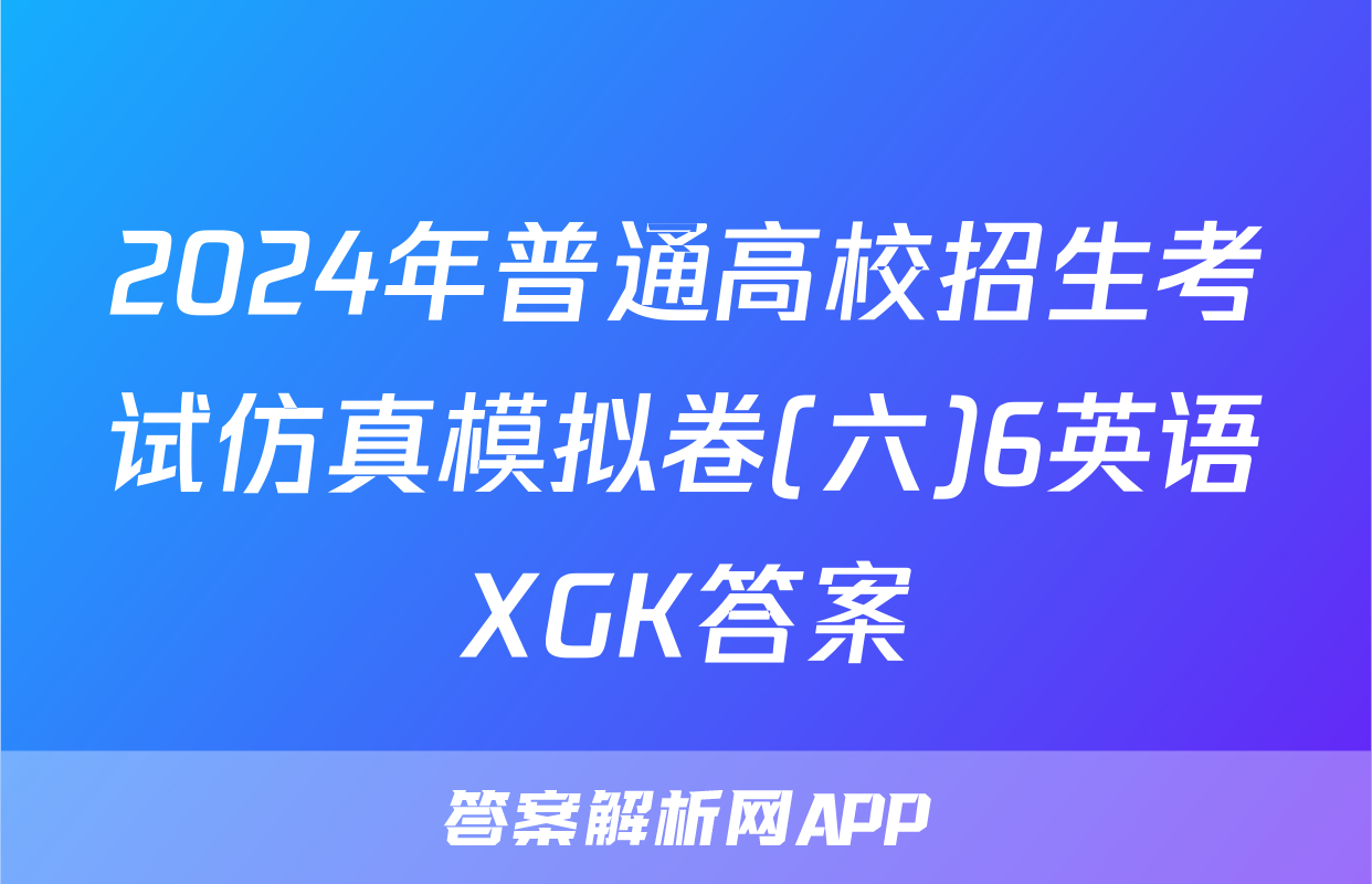 2024年普通高校招生考试仿真模拟卷(六)6英语XGK答案