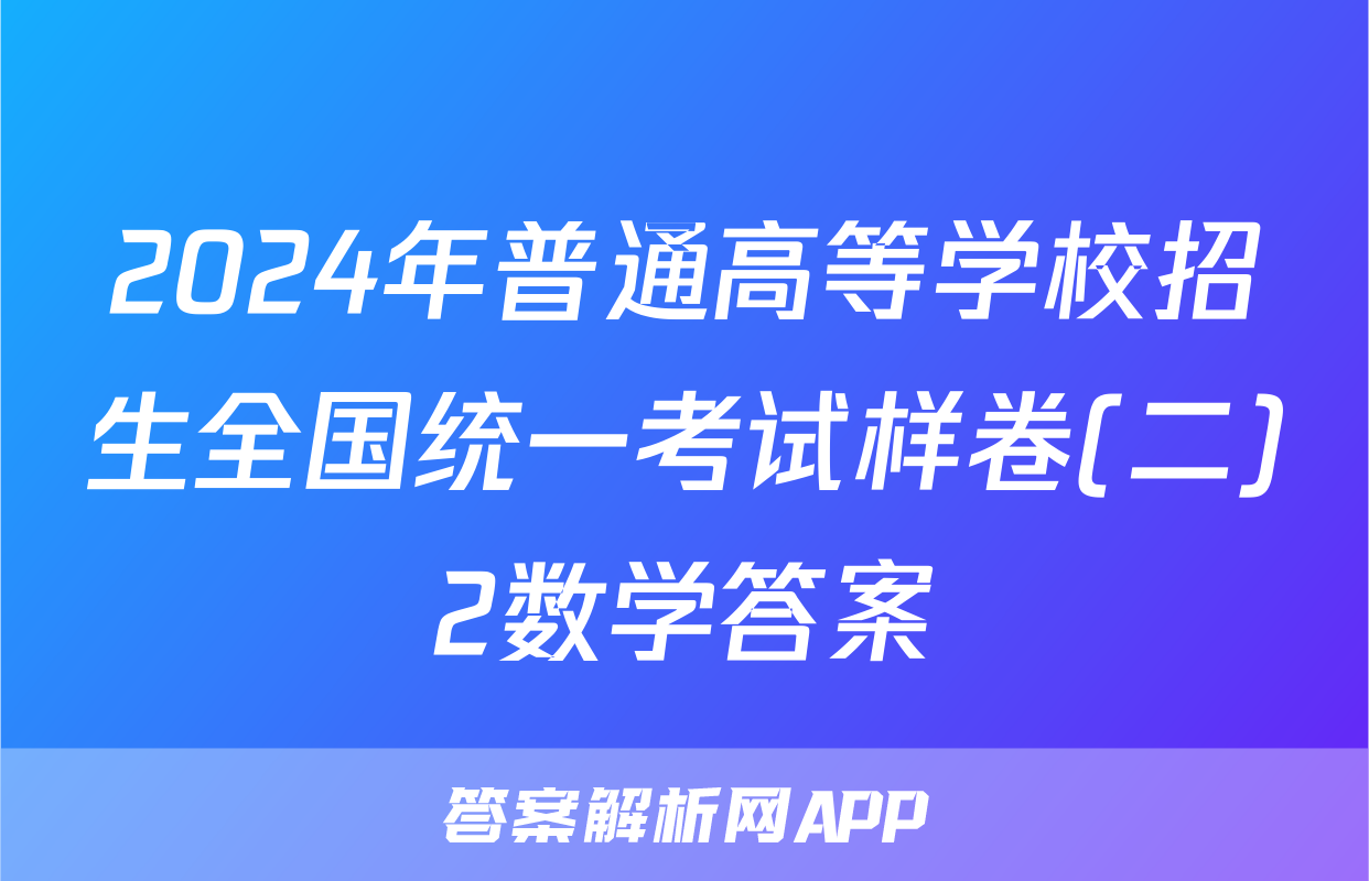 2024年普通高等学校招生全国统一考试样卷(二)2数学答案