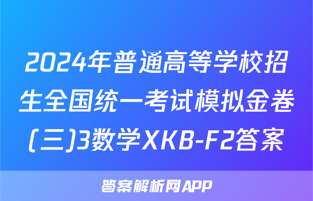 2024年普通高等学校招生全国统一考试模拟金卷(三)3数学XKB-F2答案