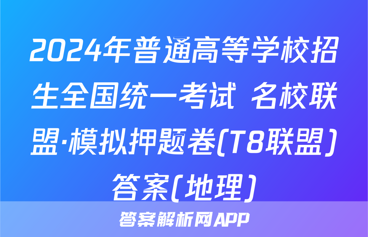 2024年普通高等学校招生全国统一考试 名校联盟·模拟押题卷(T8联盟)答案(地理)