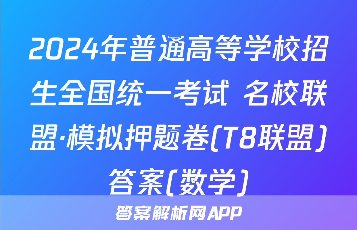 2024年普通高等学校招生全国统一考试 名校联盟·模拟押题卷(T8联盟)答案(数学)