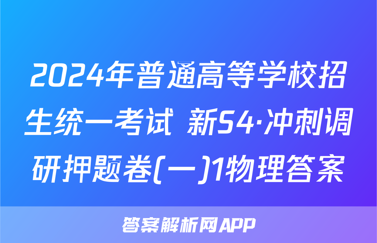 2024年普通高等学校招生统一考试 新S4·冲刺调研押题卷(一)1物理答案