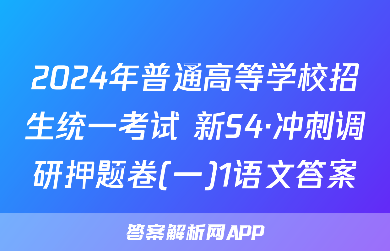 2024年普通高等学校招生统一考试 新S4·冲刺调研押题卷(一)1语文答案