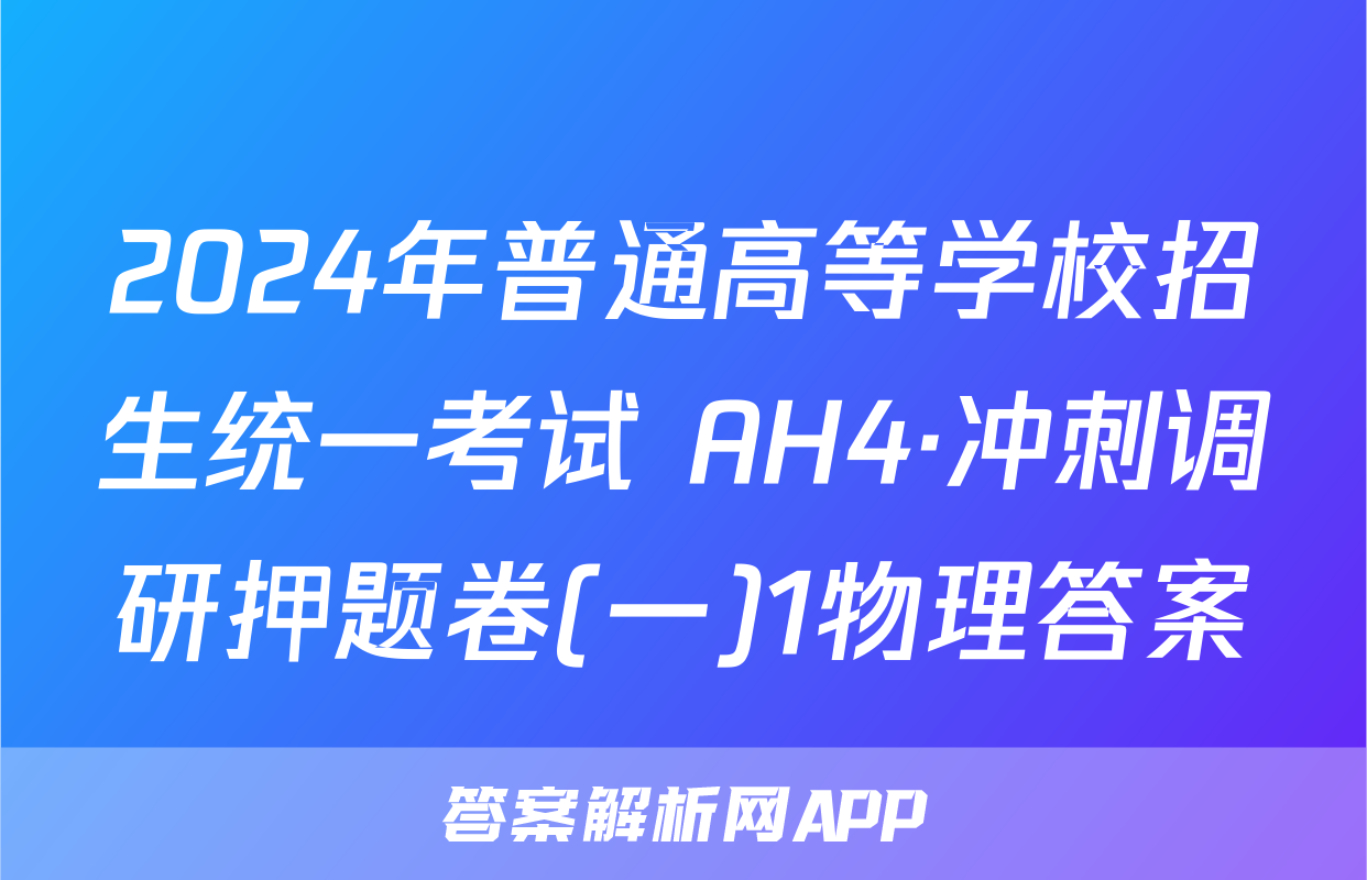 2024年普通高等学校招生统一考试 AH4·冲刺调研押题卷(一)1物理答案