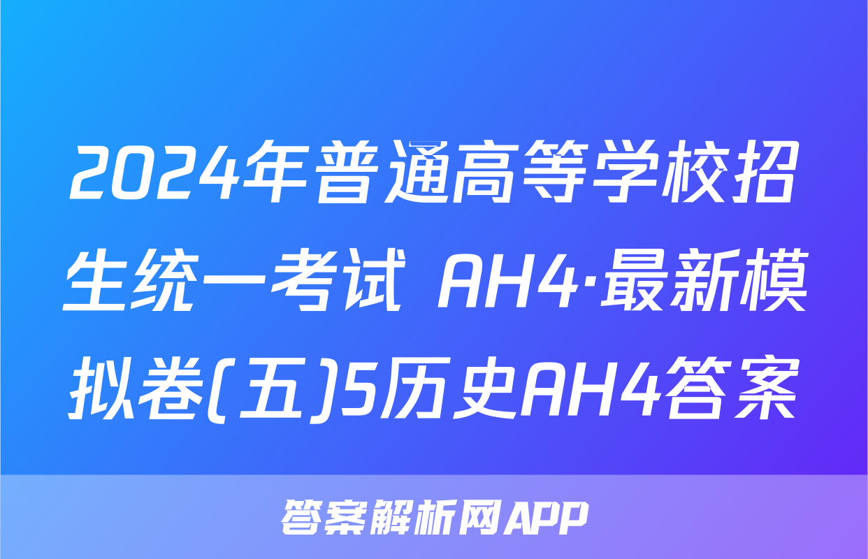 2024年普通高等学校招生统一考试 AH4·最新模拟卷(五)5历史AH4答案