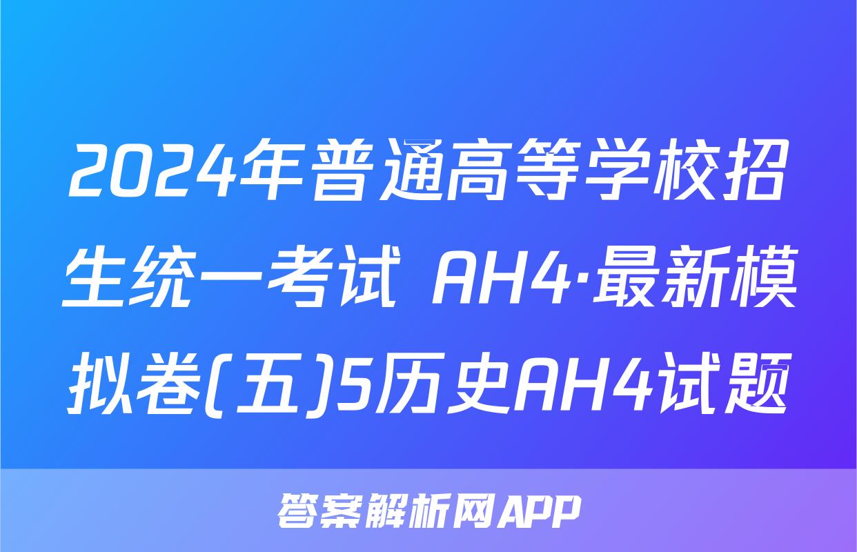 2024年普通高等学校招生统一考试 AH4·最新模拟卷(五)5历史AH4试题