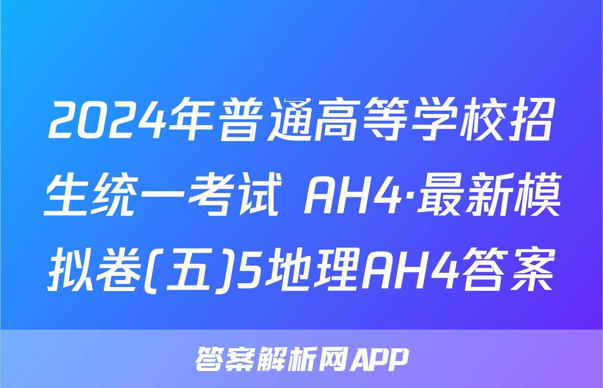 2024年普通高等学校招生统一考试 AH4·最新模拟卷(五)5地理AH4答案