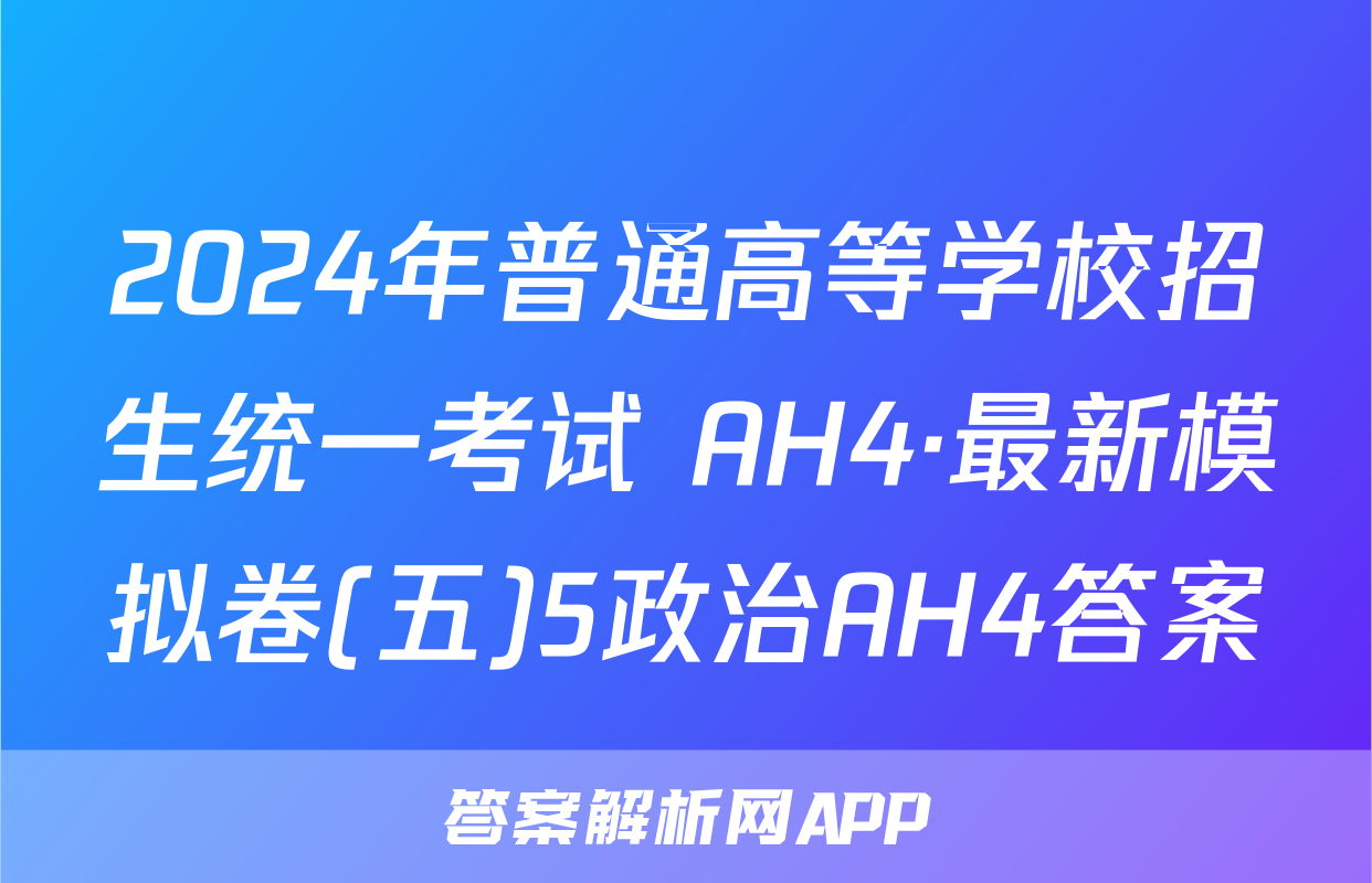 2024年普通高等学校招生统一考试 AH4·最新模拟卷(五)5政治AH4答案