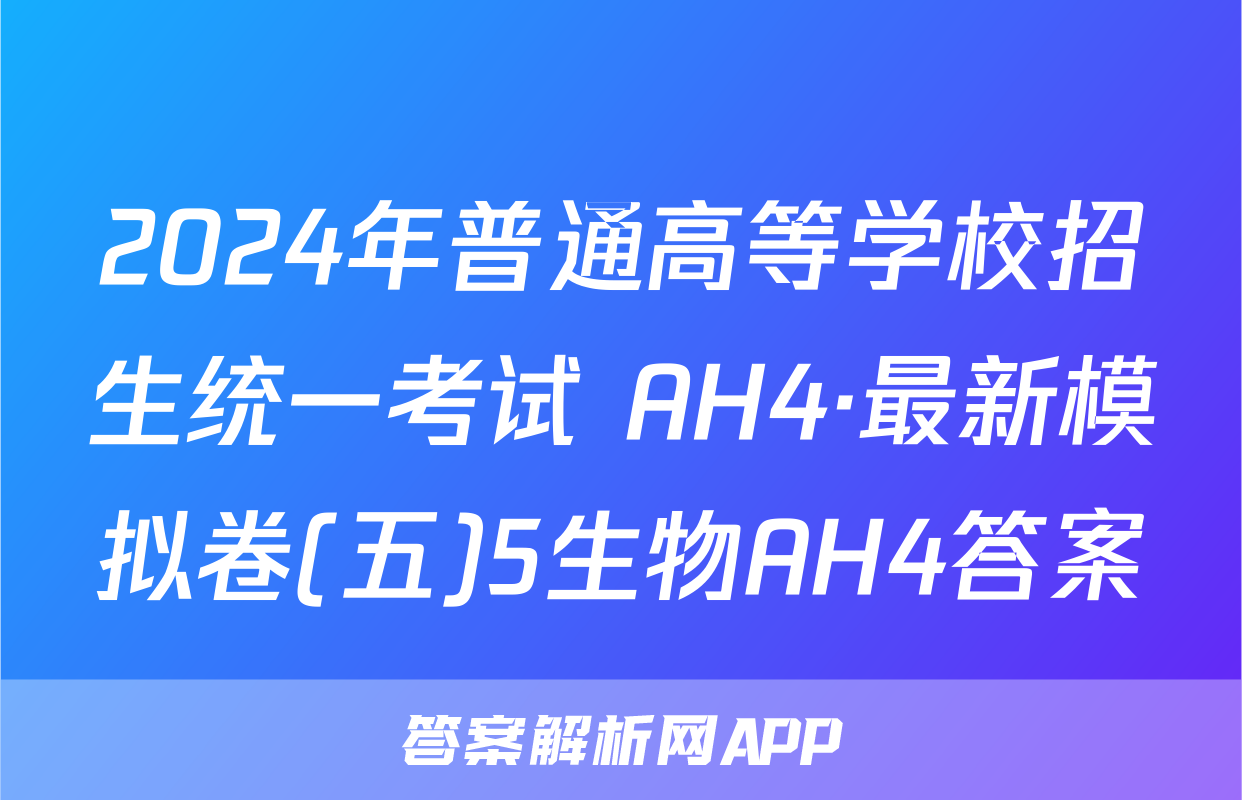 2024年普通高等学校招生统一考试 AH4·最新模拟卷(五)5生物AH4答案