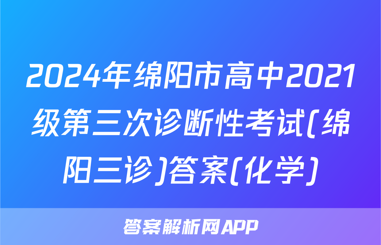 2024年绵阳市高中2021级第三次诊断性考试(绵阳三诊)答案(化学)