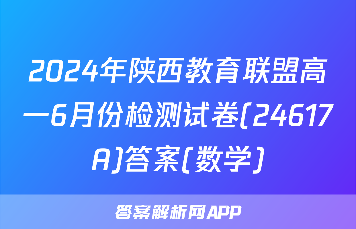 2024年陕西教育联盟高一6月份检测试卷(24617A)答案(数学)