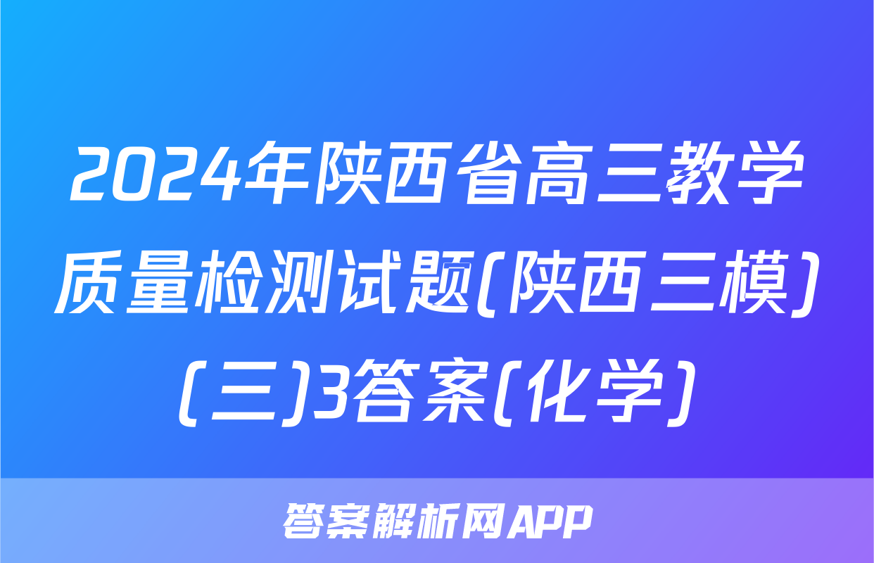 2024年陕西省高三教学质量检测试题(陕西三模)(三)3答案(化学)