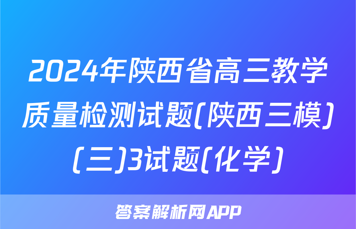 2024年陕西省高三教学质量检测试题(陕西三模)(三)3试题(化学)