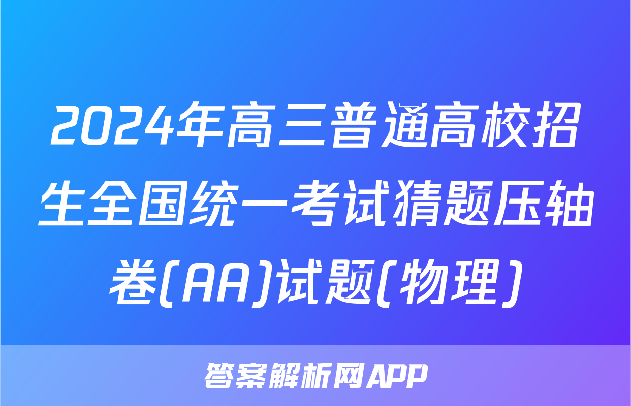 2024年高三普通高校招生全国统一考试猜题压轴卷(AA)试题(物理)