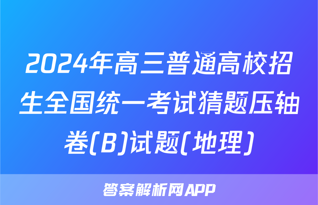 2024年高三普通高校招生全国统一考试猜题压轴卷(B)试题(地理)