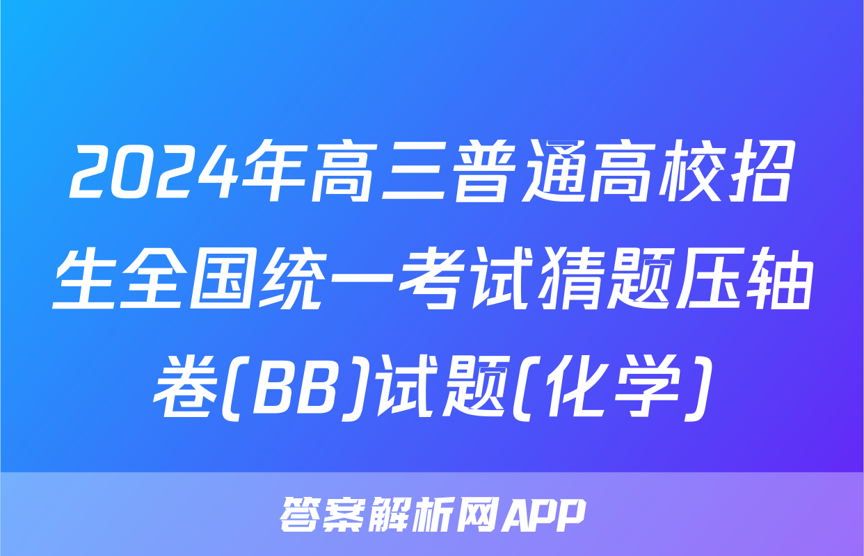 2024年高三普通高校招生全国统一考试猜题压轴卷(BB)试题(化学)