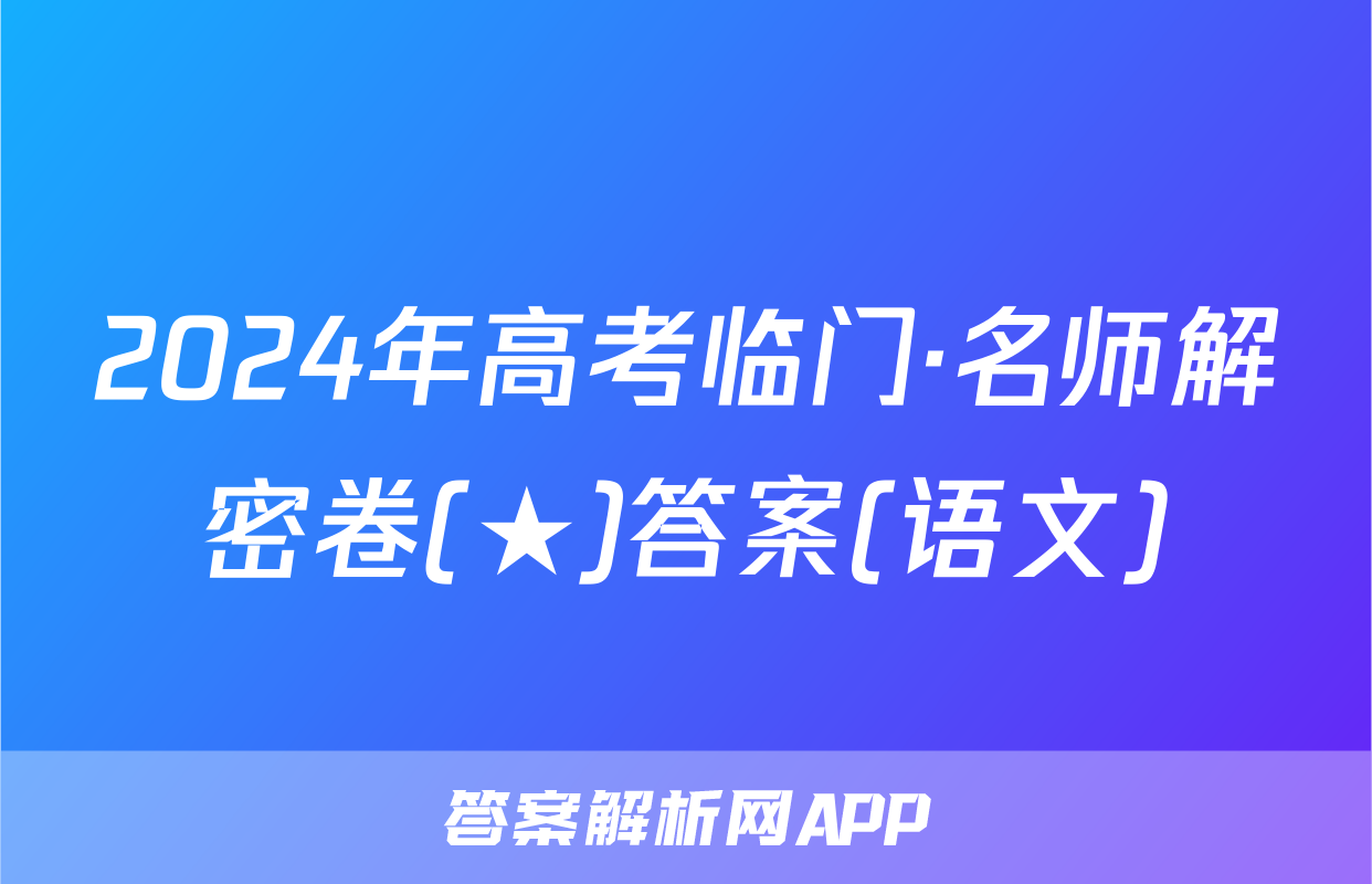 2024年高考临门·名师解密卷(★)答案(语文)