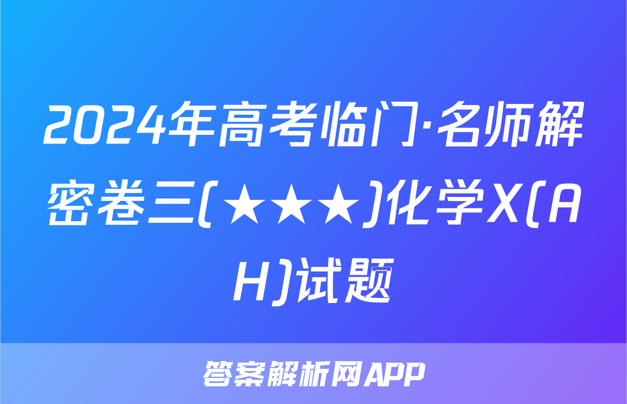 2024年高考临门·名师解密卷三(★★★)化学X(AH)试题