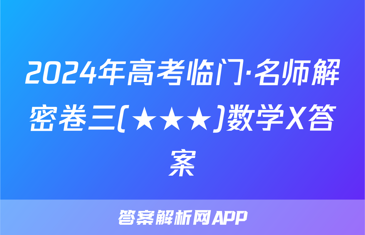 2024年高考临门·名师解密卷三(★★★)数学X答案