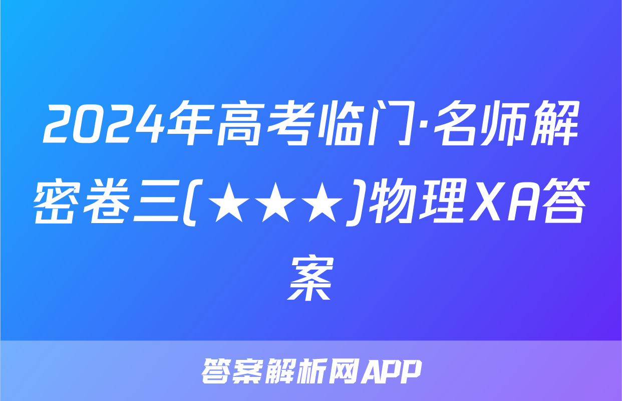 2024年高考临门·名师解密卷三(★★★)物理XA答案