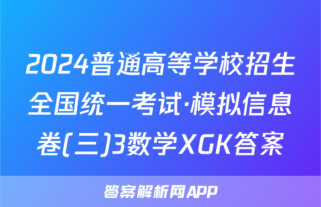 2024普通高等学校招生全国统一考试·模拟信息卷(三)3数学XGK答案