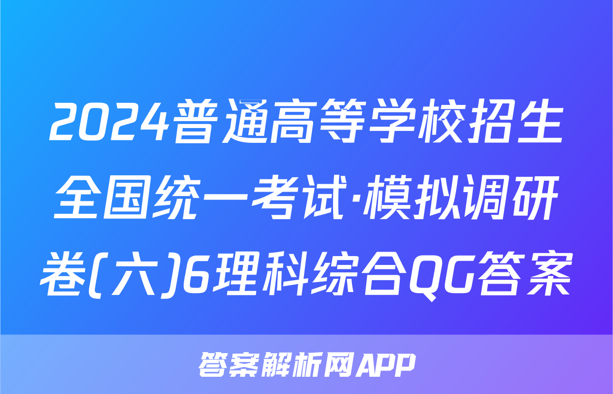 2024普通高等学校招生全国统一考试·模拟调研卷(六)6理科综合QG答案