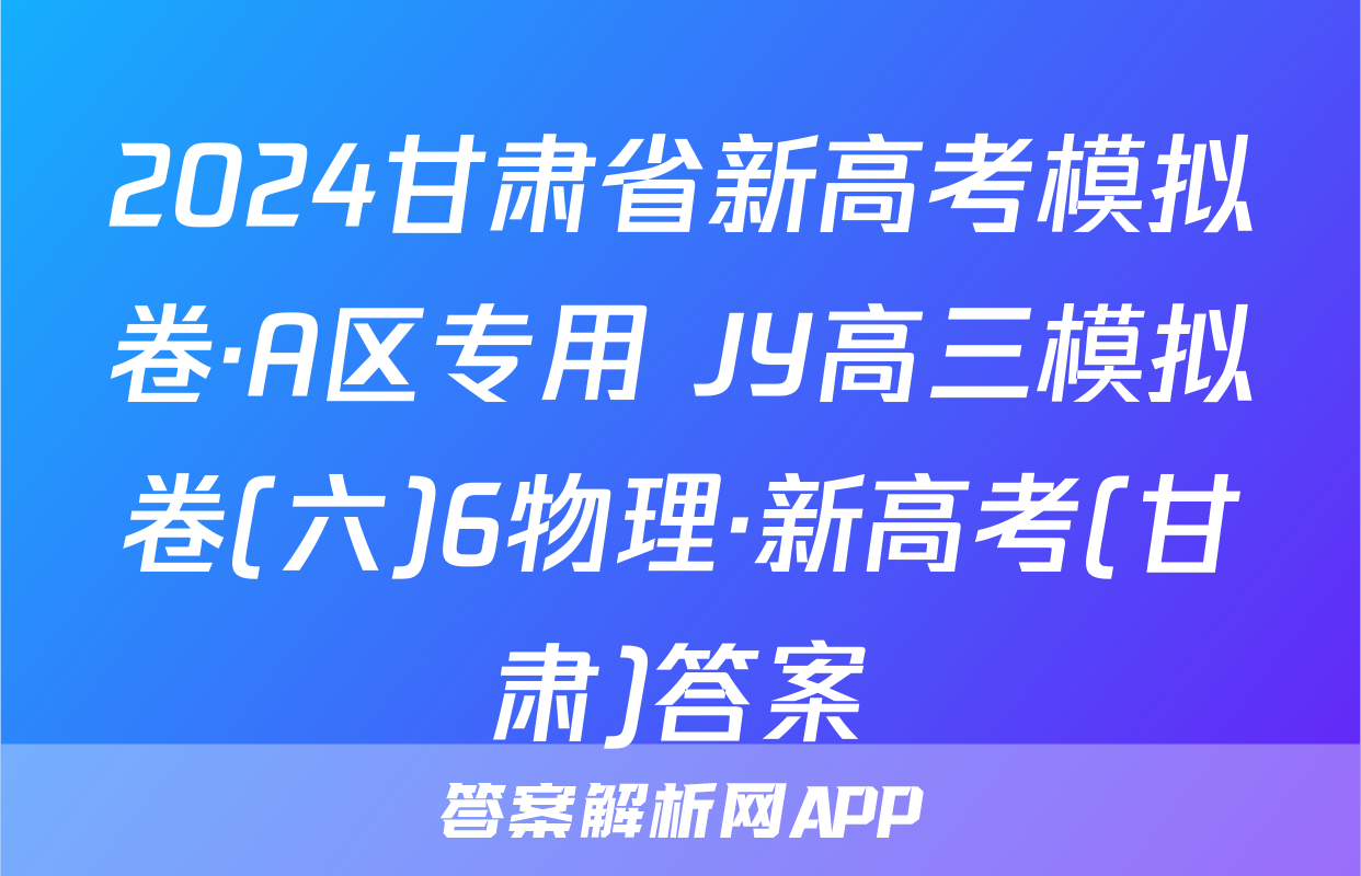 2024甘肃省新高考模拟卷·A区专用 JY高三模拟卷(六)6物理·新高考(甘肃)答案