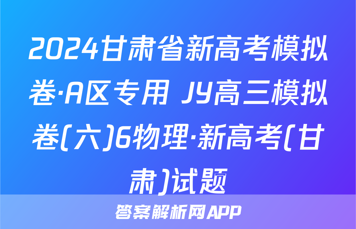 2024甘肃省新高考模拟卷·A区专用 JY高三模拟卷(六)6物理·新高考(甘肃)试题