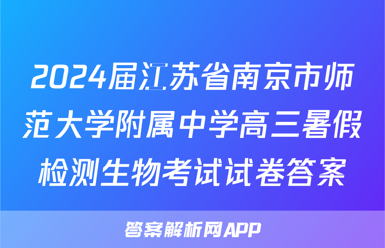 2024届江苏省南京市师范大学附属中学高三暑假检测生物考试试卷答案