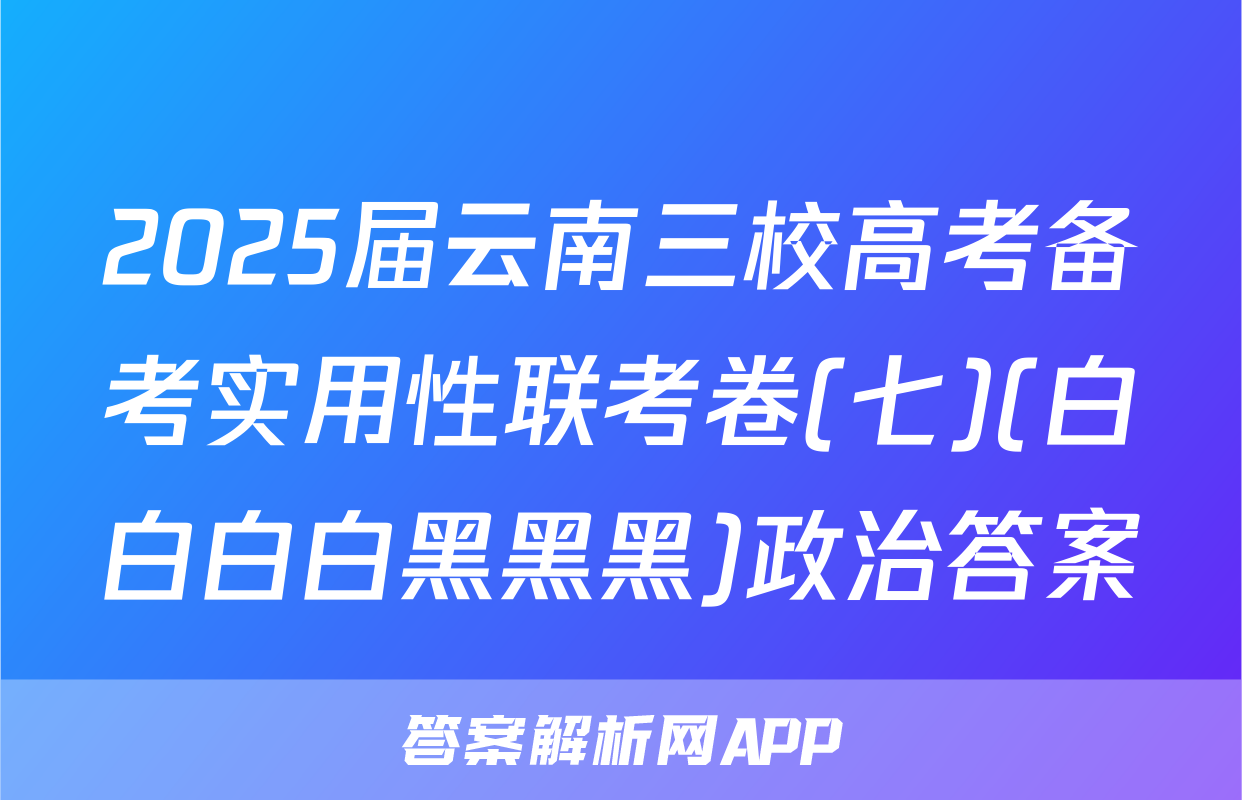 2025届云南三校高考备考实用性联考卷(七)(白白白白黑黑黑)政治答案
