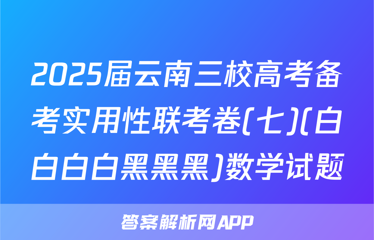 2025届云南三校高考备考实用性联考卷(七)(白白白白黑黑黑)数学试题