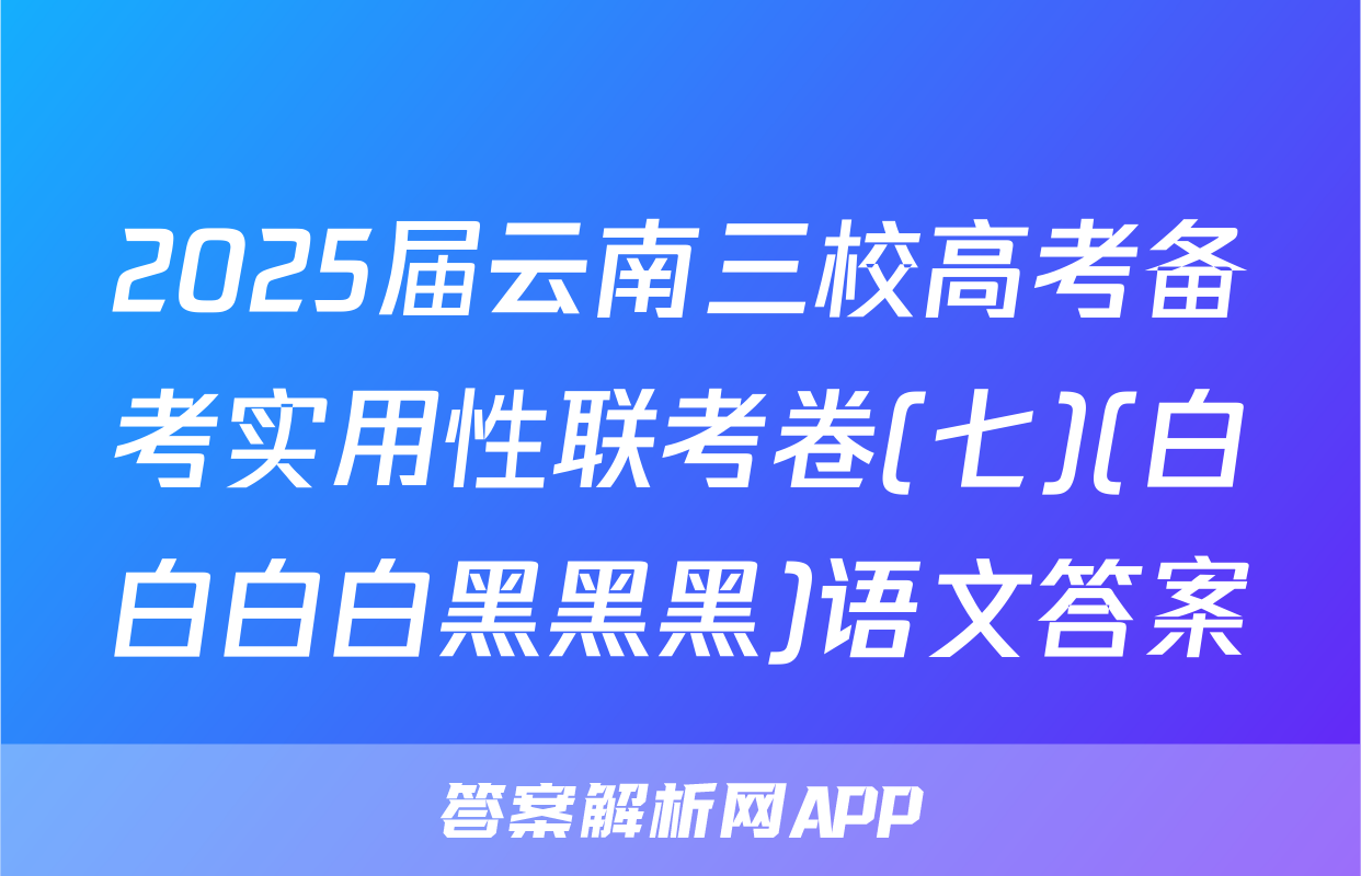 2025届云南三校高考备考实用性联考卷(七)(白白白白黑黑黑)语文答案