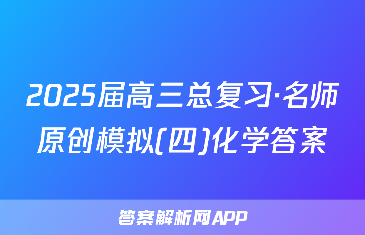 2025届高三总复习·名师原创模拟(四)化学答案