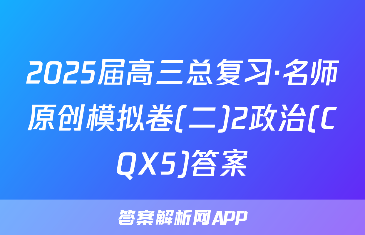 2025届高三总复习·名师原创模拟卷(二)2政治(CQX5)答案