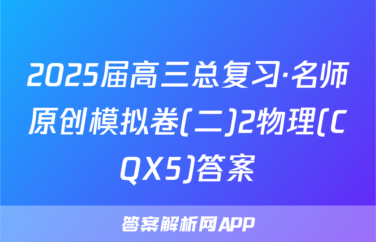 2025届高三总复习·名师原创模拟卷(二)2物理(CQX5)答案