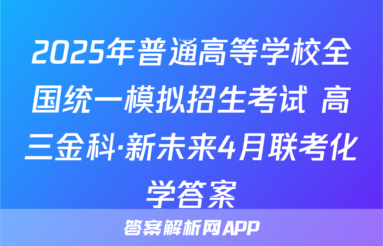 2025年普通高等学校全国统一模拟招生考试 高三金科·新未来4月联考化学答案