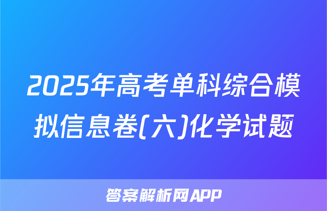 2025年高考单科综合模拟信息卷(六)化学试题