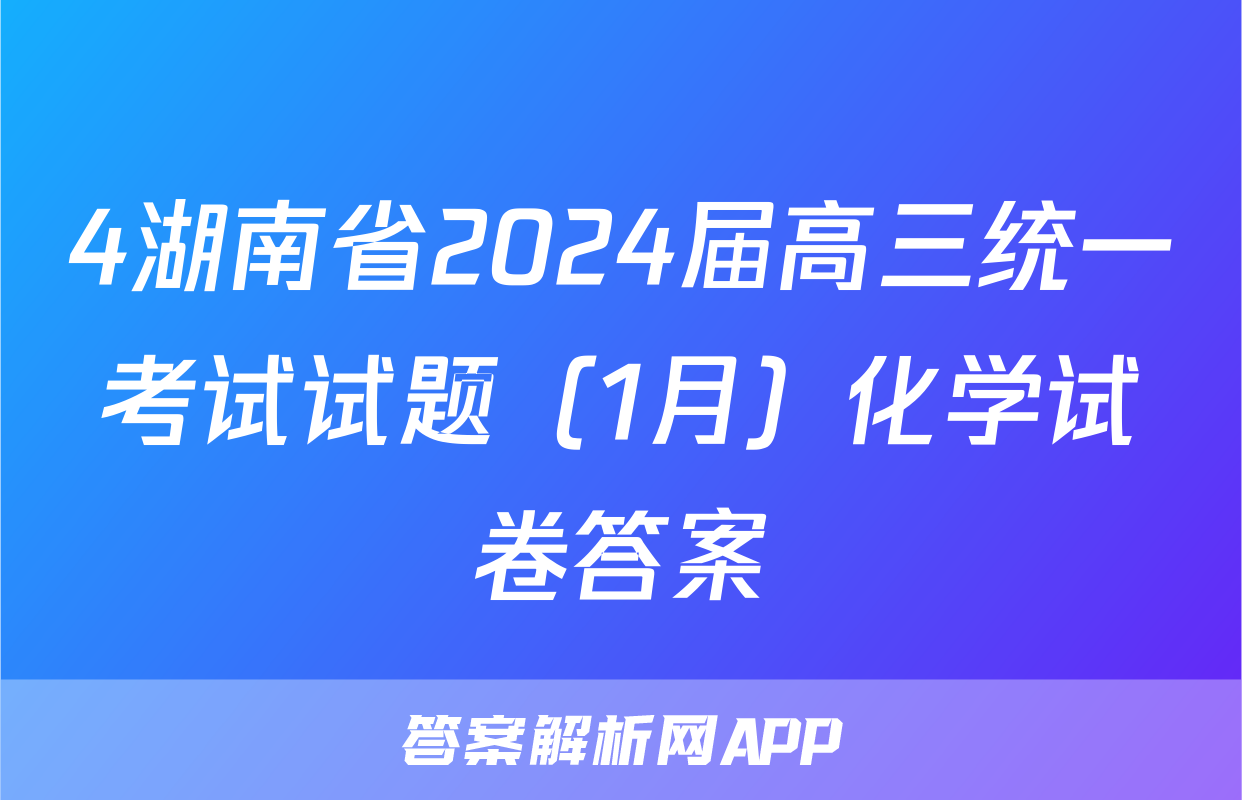 4湖南省2024届高三统一考试试题（1月）化学试卷答案