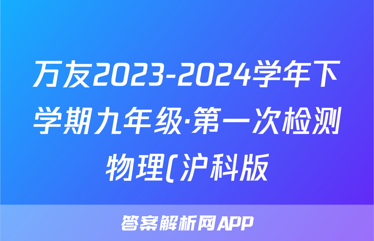 万友2023-2024学年下学期九年级·第一次检测物理(沪科版)答案