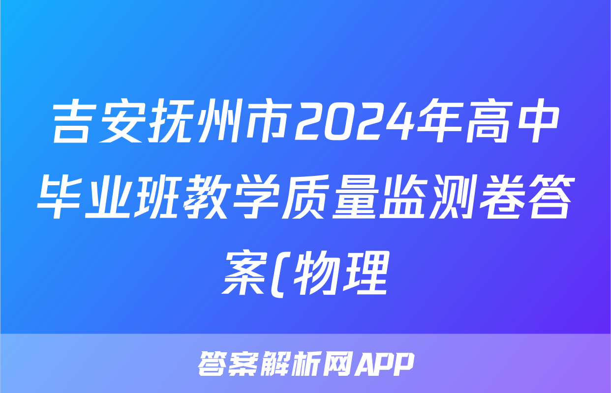 吉安抚州市2024年高中毕业班教学质量监测卷答案(物理)