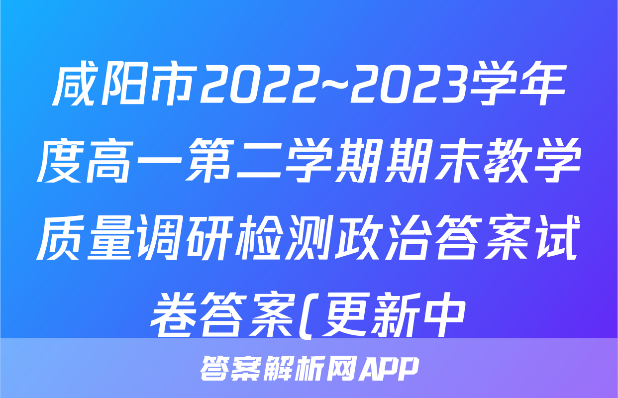 咸阳市2022~2023学年度高一第二学期期末教学质量调研检测政治答案试卷答案(更新中)