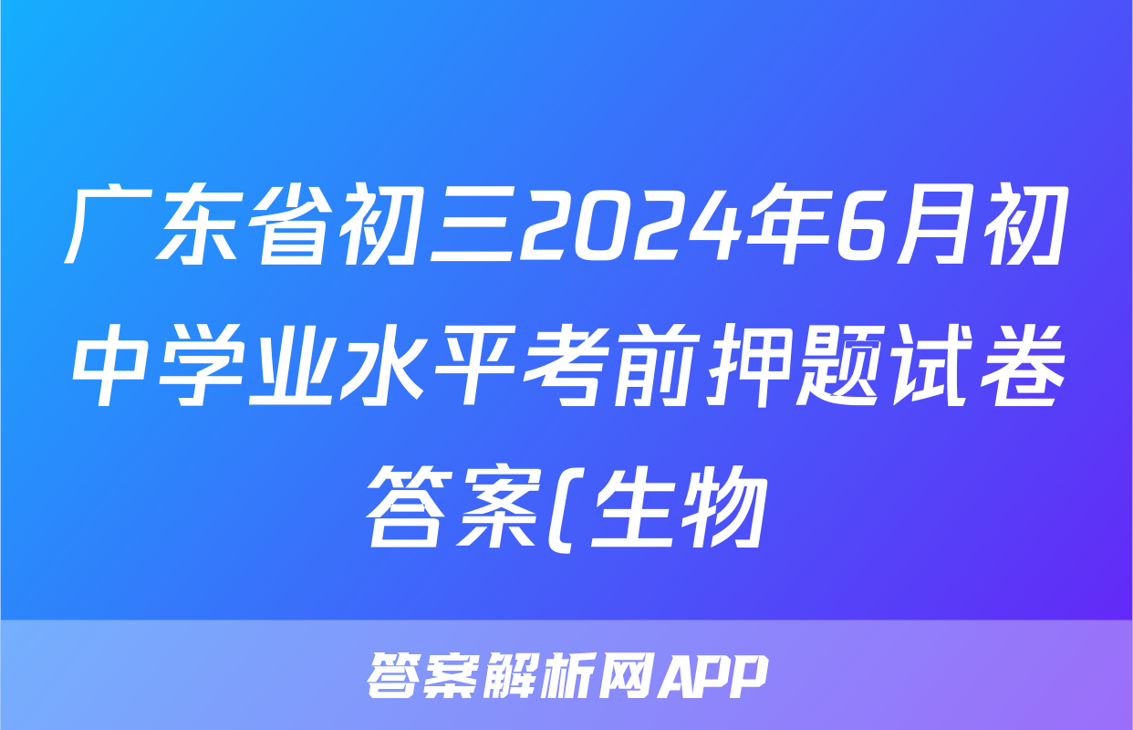 广东省初三2024年6月初中学业水平考前押题试卷答案(生物)