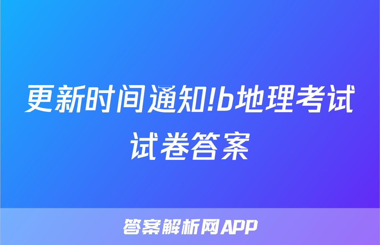 更新时间通知!b地理考试试卷答案