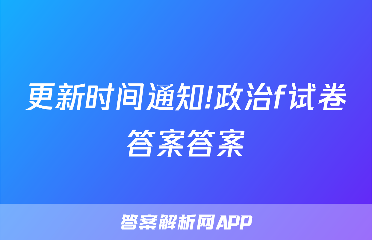 更新时间通知!政治f试卷答案答案