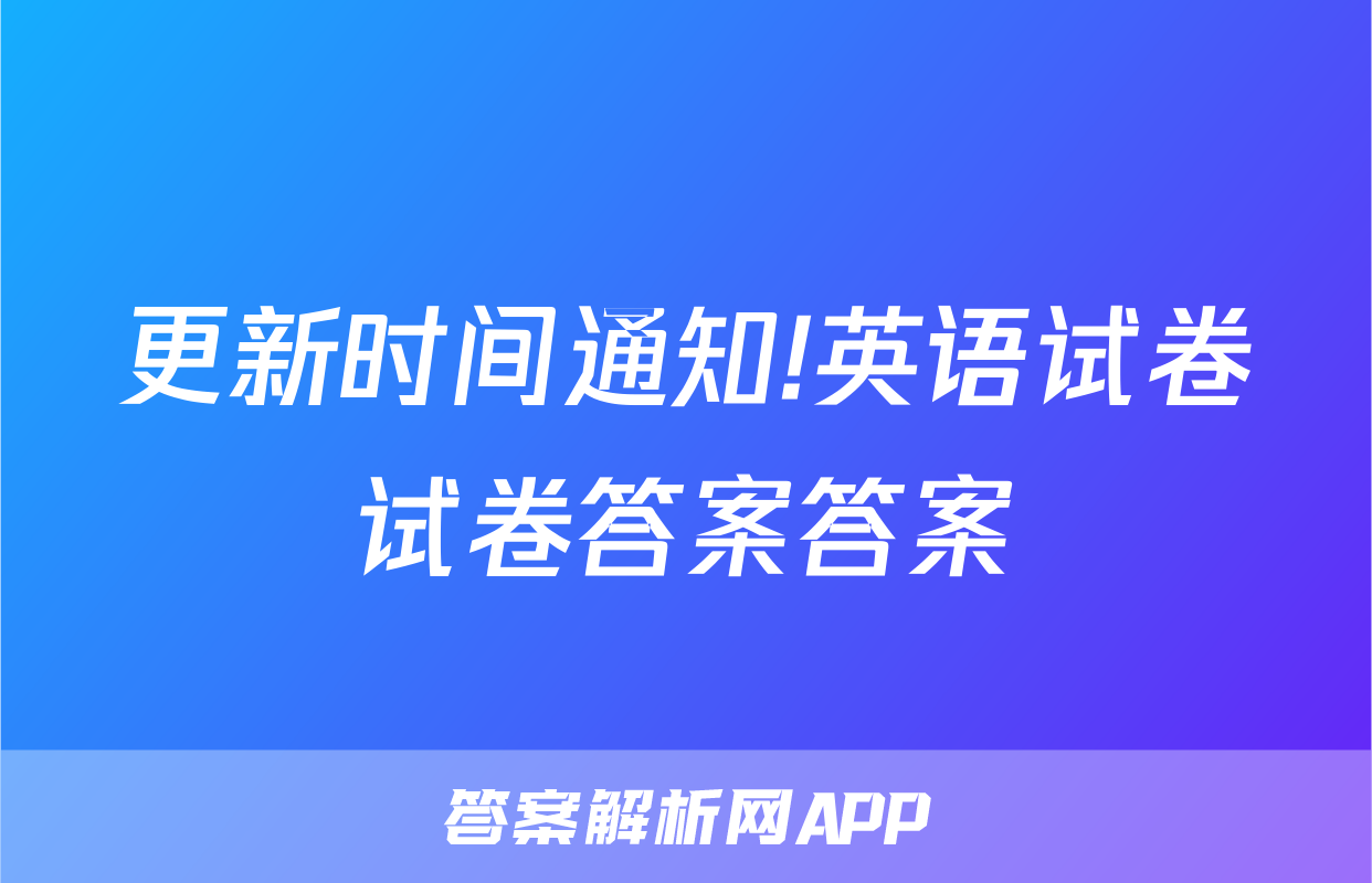 更新时间通知!英语试卷试卷答案答案
