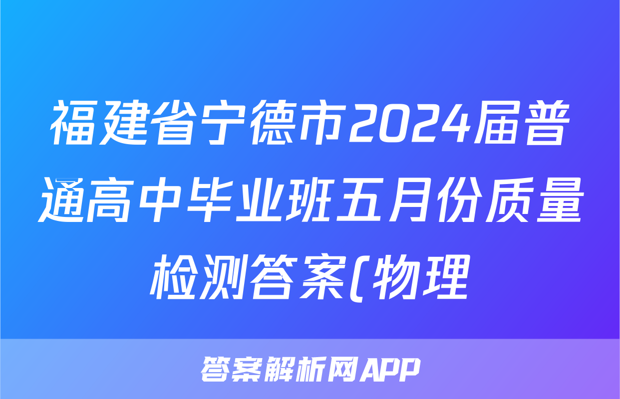 福建省宁德市2024届普通高中毕业班五月份质量检测答案(物理)