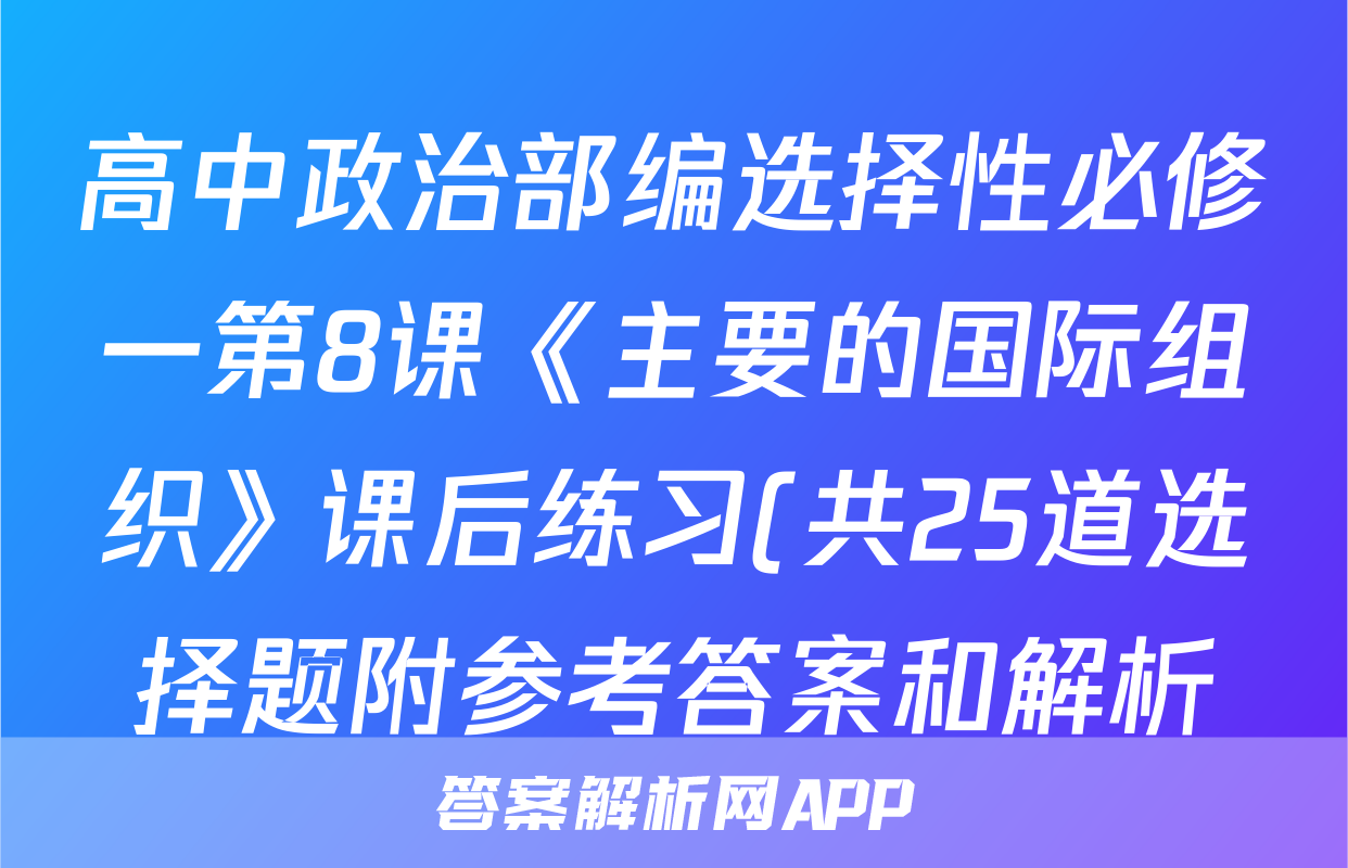 高中政治部编选择性必修一第8课《主要的国际组织》课后练习(共25道选择题附参考答案和解析)