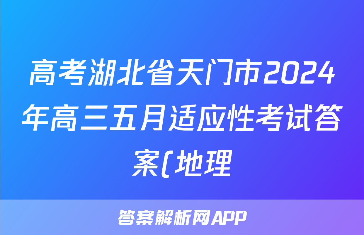 高考湖北省天门市2024年高三五月适应性考试答案(地理)