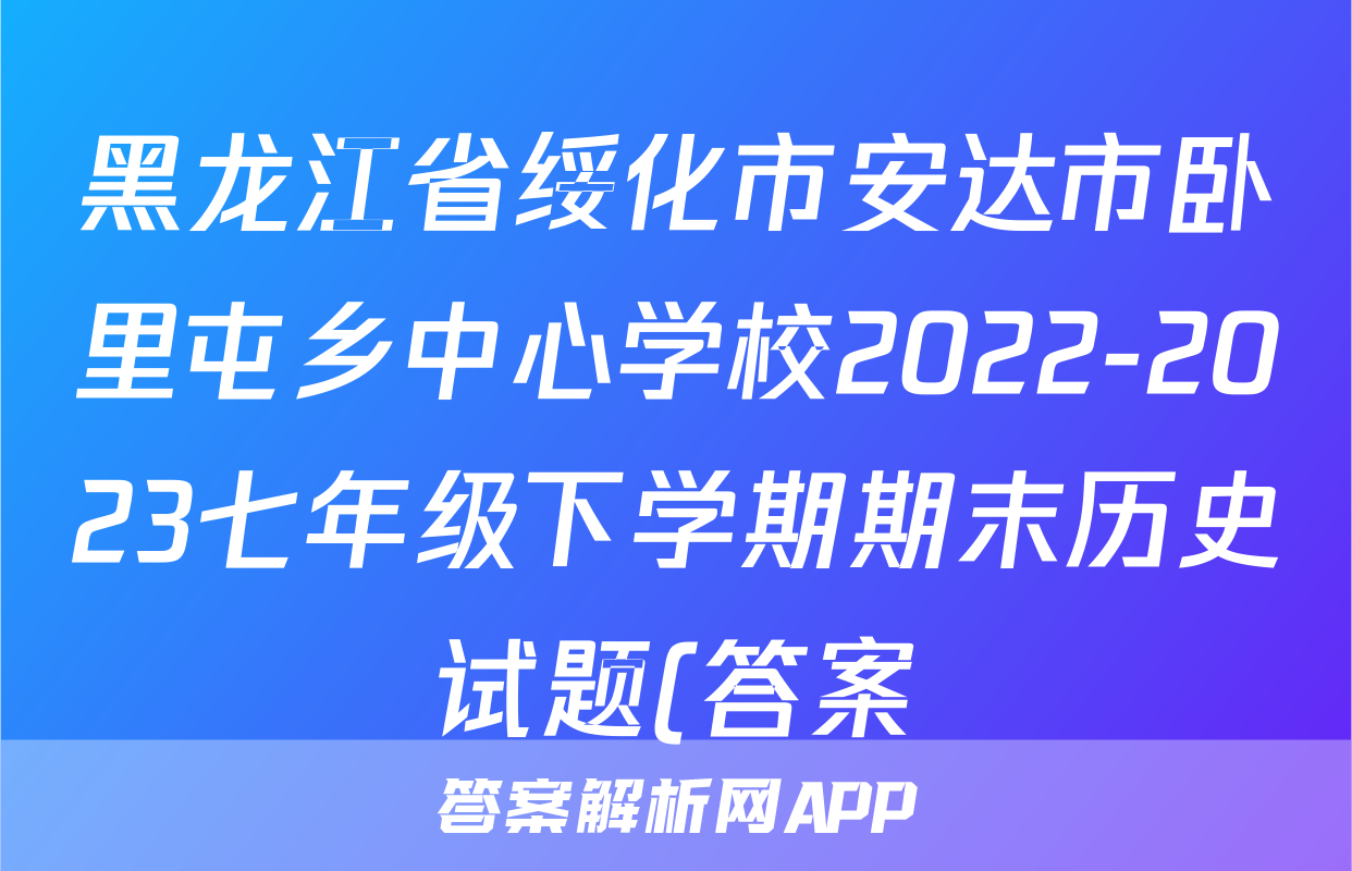 黑龙江省绥化市安达市卧里屯乡中心学校2022-2023七年级下学期期末历史试题(答案)考试试卷